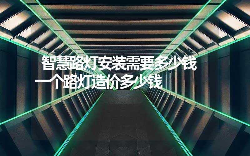 智慧路灯安装需要多少钱 一个路灯造价多少钱